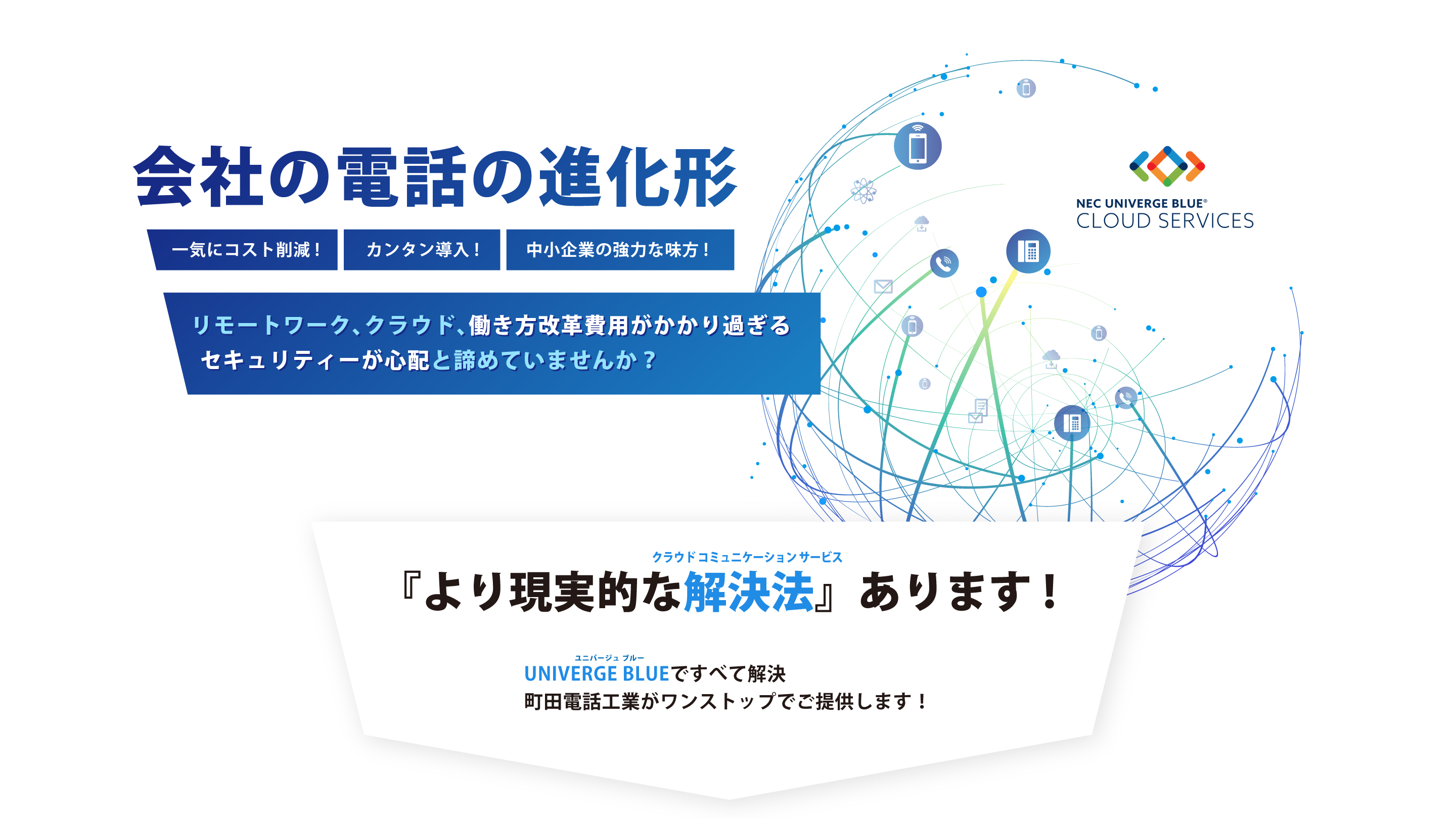 会社の電話の進化形 一気にコスト削減! カンタン導入! 中小企業の強力な味方! UNIVERGE BLUEですべて解決、町田電話工業がワンストップでご提供します!