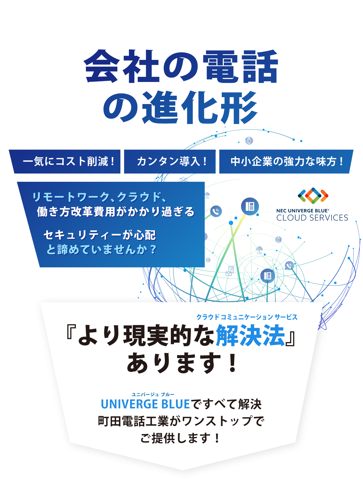 会社の電話の進化形 一気にコスト削減! カンタン導入! 中小企業の強力な味方! UNIVERGE BLUEですべて解決、町田電話工業がワンストップでご提供します!